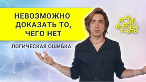 НЕЛЬЗЯ ДОКАЗАТЬ то, чего НЕТ -  логическая ошибка