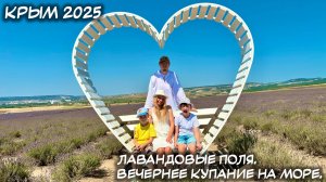 КРЫМ. 07.07.2025: ЛАВАНДОВЫЕ ПОЛЯ. ВЕЧЕРНЕЕ КУПАНИЕ НА МОРЕ.