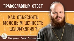 КАК ОБЪЯСНИТЬ МОЛОДЫМ ЦЕННОСТЬ ЦЕЛОМУДРИЯ ?  Священник Павел Островский
