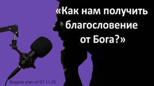 Бодрое утро 07.11.25 - «Как нам получить благословение от Бога?»
