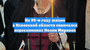 На 99-м году жизни в Псковской области скончался иеросхимонах Иоанн Миронов
