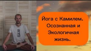 Осознанная и Экологичная жизнь. Йога с Камилем.