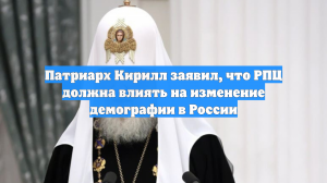 Патриарх Кирилл заявил, что РПЦ должна влиять на изменение демографии в России