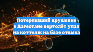 Потерпевший крушение в Дагестане вертолёт упал на коттедж на базе отдыха