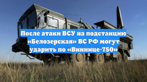 После атаки ВСУ на подстанцию «Белозерская» ВС РФ могут ударить по «Виннице-750»