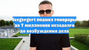 Icegergert поднял гонорары до 7 миллионов незадолго до возбуждения дела