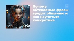 Почему обтекаемые фразы вредят общению и как научиться конкретике