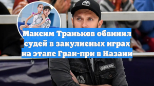 Максим Траньков обвинил судей в закулисных играх на этапе Гран-при в Казани
