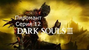 Dark souls 3. Пиромант. Серия 12. ФИНАЛ.
