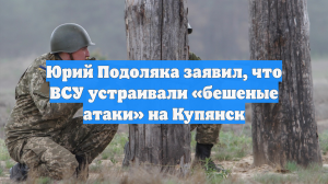 Юрий Подоляка заявил, что ВСУ устраивали «бешеные атаки» на Купянск
