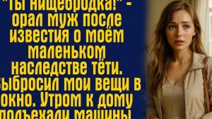 ''Ты нищебродка!'' - орал муж после известия о моём маленьком наследстве тёти. Выбросил мои вещи...