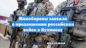 Российские военные заявили о продвижении в Купянске