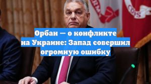 Орбан — о конфликте на Украине: Запад совершил огромную ошибку