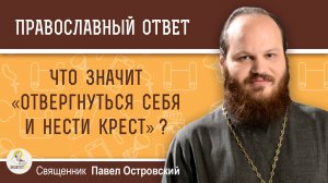 Что значит "отвергнуться себя и нести крест" ?  Священник Павел Островский