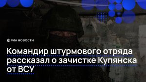 Командир штурмового отряда рассказал о зачистке Купянска от ВСУ