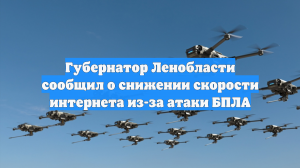 Губернатор Ленобласти сообщил о снижении скорости интернета из-за атаки БПЛА