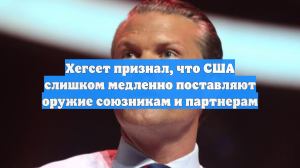 Хегсет признал, что США слишком медленно поставляют оружие союзникам и партнерам