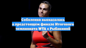 Соболенко высказалась о предстоящем финале Итогового чемпионата WTA с Рыбакиной