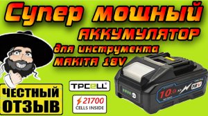 Обзор аккумулятора TPCell 10Ah для инструмента MAKITA 18v! Честная ёмкость за вменяемые деньги!!!