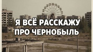 Я всё расскажу про Чернобыль