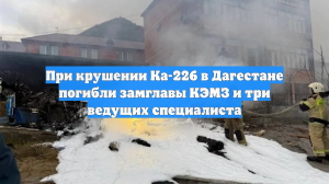 При крушении Ка-226 в Дагестане погибли замглавы КЭМЗ и три ведущих специалиста