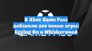 В Xbox Game Pass добавили две новые игры: Egging On и Whiskerwood
