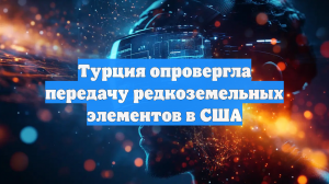 Турция опровергла передачу редкоземельных элементов в США
