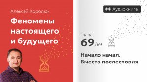 Глава 69: «Начало начал. Вместо послесловия» | Феномены настоящего и будущего | Алексей Королюк