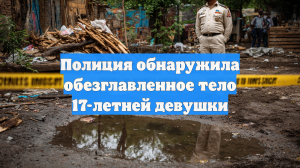 Полиция обнаружила обезглавленное тело 17-летней девушки