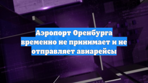 Аэропорт Оренбурга временно не принимает и не отправляет авиарейсы