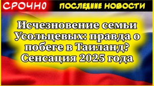 Усольцевы. Исчезновение семьи Усольцевых: правда о побеге в Таиланд? Сенсация 2025 года