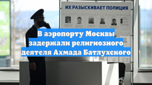 В аэропорту Москвы задержали религиозного деятеля Ахмада Батлухского