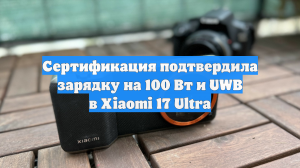 Сертификация подтвердила зарядку на 100 Вт и UWB в Xiaomi 17 Ultra