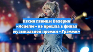 Песня певицы Валерии «Исцелю» не прошла в финал музыкальной премии «Грэмми»