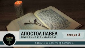 Апостол Павел_ Послание к Римлянам. 3 лекция  . Священник Александр Сатомский