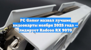 PC Gamer назвал лучшие видеокарты ноября 2025 года — лидирует Radeon RX 9070