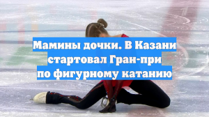 Мамины дочки. В Казани стартовал Гран-при по фигурному катанию