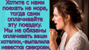 Хотите с нами поехать на море, тогда сами оплачивайте эту поездку. - выпалила невестка свекрови