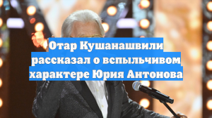Отар Кушанашвили рассказал о вспыльчивом характере Юрия Антонова