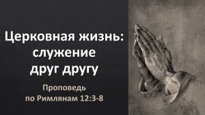 Церковная жизнь, ч. 1: Служение друг другу (проповедь по Рим. 12:3-8)