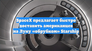 SpaceX предлагает быстро доставить американцев на Луну «обрубком» Starship