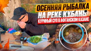ОСЕННЯЯ РЫБАЛКА НА РЕКЕ КУБАНЬ, ПРИГОТОВИЛ КУРИНЫЙ СУП В АФГАНСКОМ КАЗАНЕ