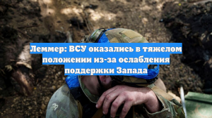 Леммер: ВСУ оказались в тяжелом положении из-за ослабления поддержки Запада
