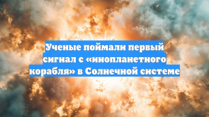 Ученые поймали первый сигнал с «инопланетного корабля» в Солнечной системе