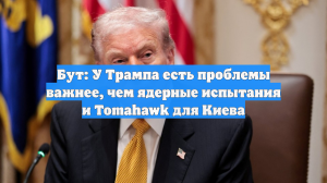 Бут: У Трампа есть проблемы важнее, чем ядерные испытания и Tomahawk для Киева