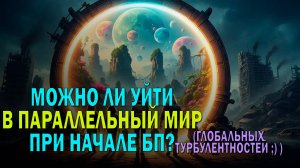Можно ли уйти в параллельный мир при глобальных трубулентностях и катастрофах в этом?