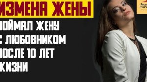 Рассказ мужчины | Измена жены. Поймал жену с любовником после 10 лет жизни. Реальная история