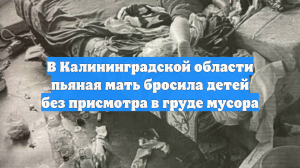 В Калининградской области пьяная мать бросила детей без присмотра в груде мусора