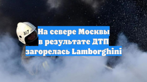 На севере Москвы в результате ДТП загорелась Lamborghini