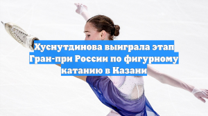 Хуснутдинова выиграла этап Гран-при России по фигурному катанию в Казани